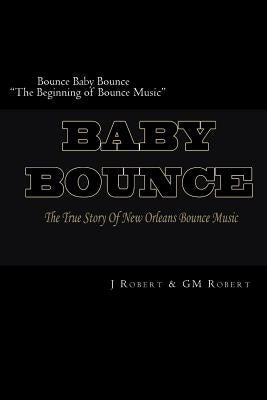 Bounce Baby Bounce "The Beginning of Bounce Music": The Beginning Of New Orleans Bounce Music & Bounce Artists by Robert, G.