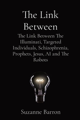 The Link Between: The Link Between The Illuminati, Targeted Individuals, Schizophrenia, Prophets, Jesus, AI and The Robots by Barron, Suzanne Lee