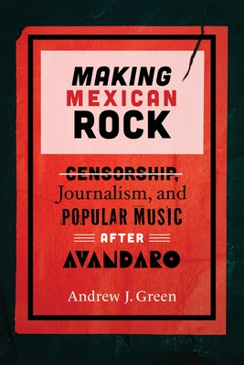 Making Mexican Rock: Censorship, Journalism, and Popular Music After Av?ndaro by Green, Andrew J.