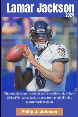 Lamar Jackson 2024: The complete, motivational, incredible, tale of how NFL MVP Lamar Jackson rose from Football elite quarterback positio by Johnson, Philip J.