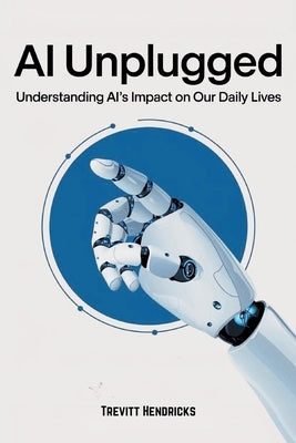 AI Unplugged: Understanding AI's Impact on Our Daily Lives: A Guide To Help Understand AI's Place In The Current & Coming World. A P by Hendricks, Trevitt