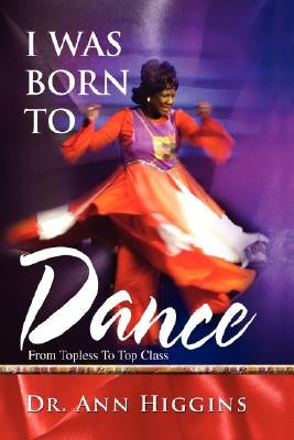 I Was Born to Dance: From Topless to Top Class by Higgins, Ann