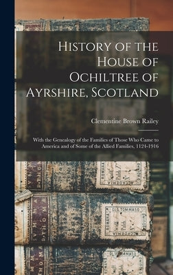 History of the House of Ochiltree of Ayrshire, Scotland: With the Genealogy of the Families of Those who Came to America and of Some of the Allied Fam by Railey, Clementine Brown