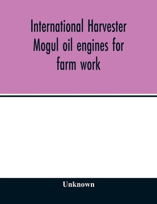 International Harvester Mogul oil engines for farm work: to operate on kerosene, distillate, solar oil, gas oil, motor spirits, gasoline, or naphtha by Unknown