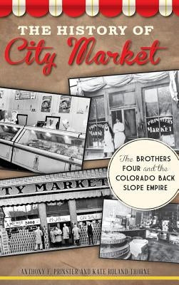 The History of City Market: The Brothers Four and the Colorado Back Slope Empire by Prinster, Anthony F.