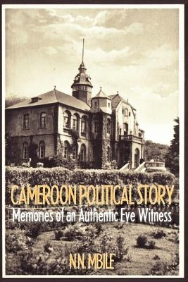 Cameroon Political Story. Memories of an Authentic Eye Witness by Mbile, Nerius Namaso