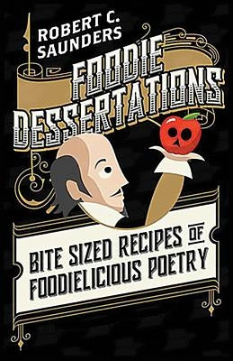 Foodie Dessertations: Bite Sized Recipes of Foodielicious Poetry by Saunders, Robert C.