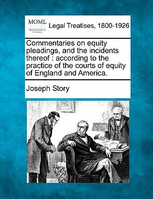 Commentaries on equity pleadings, and the incidents thereof: according to the practice of the courts of equity of England and America. by Story, Joseph