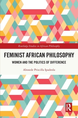 Feminist African Philosophy: Women and the Politics of Difference by Ipadeola, Abosede Priscilla