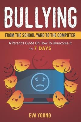 Bullying: From the School Yard to the Computer A Parent's Guide on How to Overcome It in 7 Days by Young, Eva