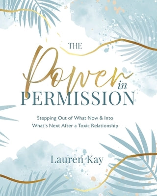 The Power in Permission: Stepping Out of What Now & Into What's Next After a Toxic Relationship by Kay, Lauren