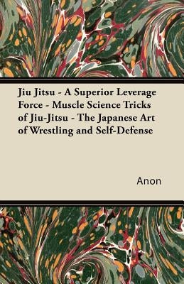 Jiu Jitsu - A Superior Leverage Force - Muscle Science Tricks of Jiu-Jitsu - The Japanese Art of Wrestling and Self-Defense by Anon