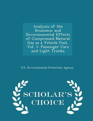 Analysis of the Economic and Environmental Effects of Compressed Natural Gas as a Vehicle Fuel, Vol. 1: Passenger Cars and Light Trucks - Scholar's Ch by U S Environmental Protection Agency