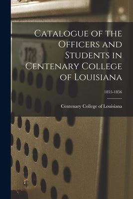 Catalogue of the Officers and Students in Centenary College of Louisiana; 1855-1856 by Centenary College of Louisiana