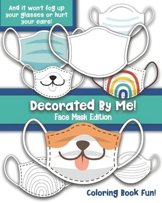 Decorated By Me! Face Mask Edition: Coloring Book Fun For Kids and Adults: Decorate and Design Face Masks - And They Won't Fog Up Your Glasses or Hurt by Creative, Maggie And Grace