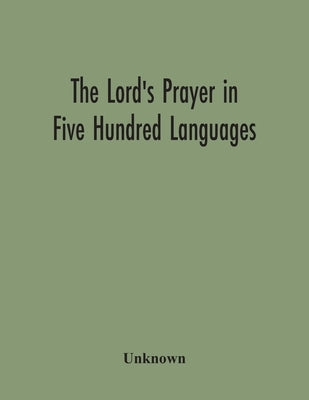 The Lord'S Prayer In Five Hundred Languages: Comprising The Leading Comprising The Leading Languages And Their Principal Dialects Throughout The World by Unknown