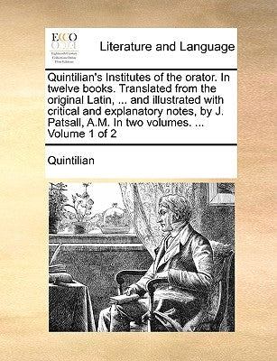 Quintilian's Institutes of the Orator. in Twelve Books. Translated from the Original Latin, ... and Illustrated with Critical and Explanatory Notes, b by Quintilian