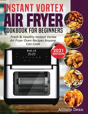 Instant Vortex Air Fryer Cookbook For Beginners: Fresh & Healthy Instant Vortex Air Fryer Oven Recipes Anyone Can Cook by Dean, Allison