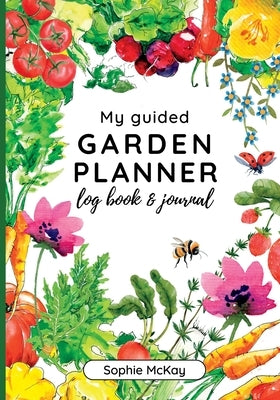 My Guided Garden Planner Log Book and Journal: The Gardener's Year-Round Companion for Planning, Tracking, and Celebrating Garden Life by McKay, Sophie