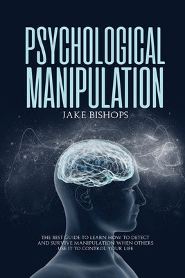 Psychological Manipulation: The Best Guide to Learn How to Detect and Survive Manipulation When Others Use It to Control Your Life by Bishops, Jake