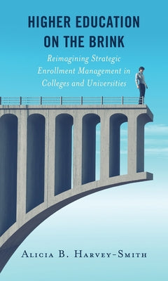 Higher Education on the Brink: Reimagining Strategic Enrollment Management in Colleges and Universities by Harvey-Smith, Alicia B.