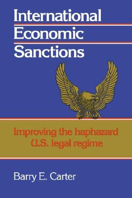 International Economic Sanctions: Improving the Haphazard U.S. Legal Regime by Carter, Barry E.