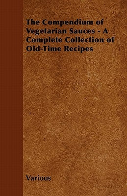 The Compendium of Vegetarian Sauces - A Complete Collection of Old-Time Recipes by Various