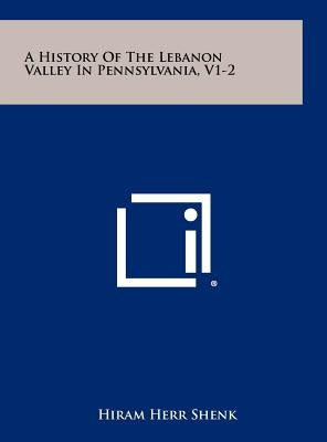 A History of the Lebanon Valley in Pennsylvania, V1-2 by Shenk, Hiram Herr