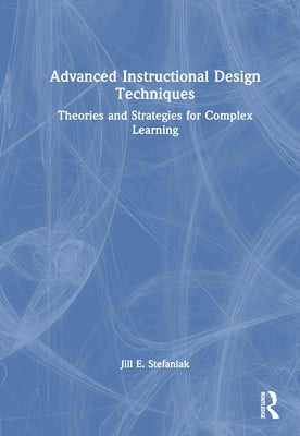 Advanced Instructional Design Techniques: Theories and Strategies for Complex Learning by Stefaniak, Jill E.