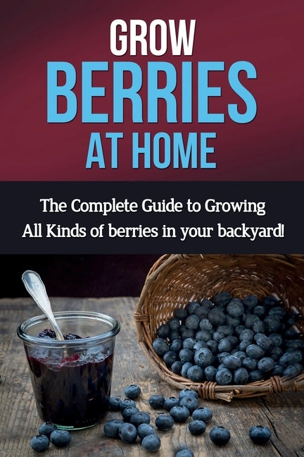 Grow Berries At Home: The complete guide to growing all kinds of berries in your backyard! by Ryan, Steve