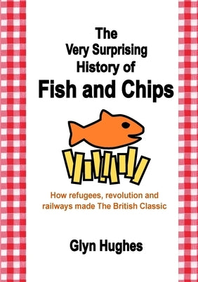 The Very Surprising History of Fish and Chips: How refugees, revolution and railways made The British Classic by Hughes, Glyn