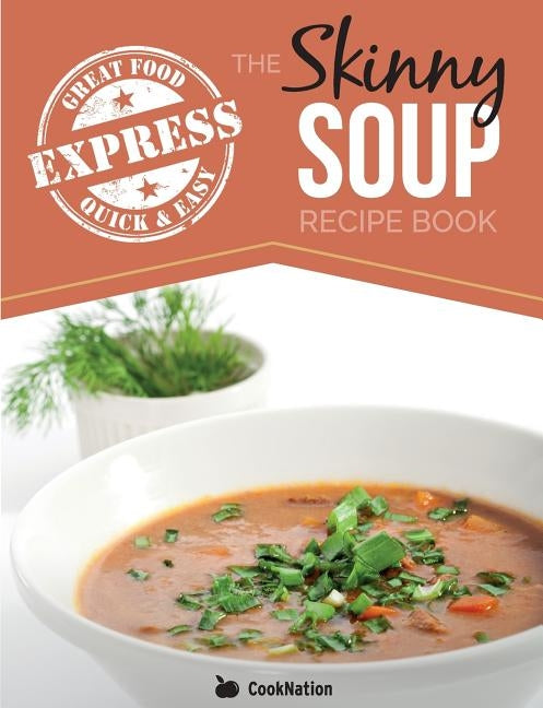 The Skinny Express Soup Recipe Book: Quick & Easy, Delicious, Low Calorie Soup Recipes. All Under 100, 200, 300 & 400 Calories by Cooknation