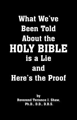 What We've Been Told about the Holy Bible Is a Lie and Here's the Proof by Shaw, Terrence J.