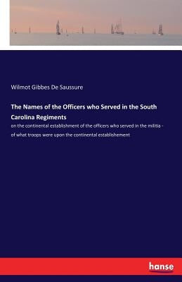 The Names of the Officers who Served in the South Carolina Regiments: on the continental establishment of the officers who served in the militia - of by De Saussure, Wilmot Gibbes