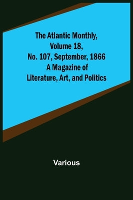 The Atlantic Monthly, Volume 18, No. 107, September, 1866; A Magazine of Literature, Art, and Politics by Various