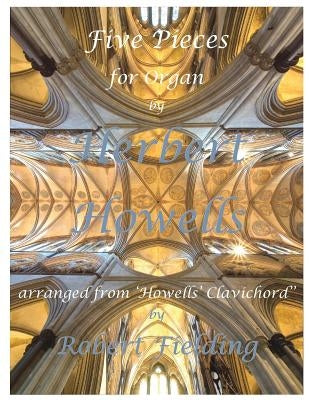 Five Pieces for Organ by Herbert Howells: Arranged from Howells' Clavichord by Robert Fielding by Howells, Herbert