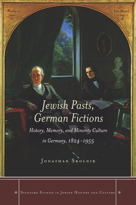 Jewish Pasts, German Fictions: History, Memory, and Minority Culture in Germany, 1824-1955 by Skolnik, Jonathan