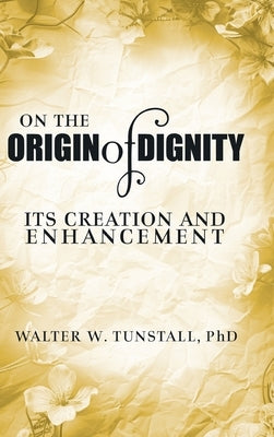 On the Origin of Dignity: Its Creation and Enhancement by Tunstall, Walter W.