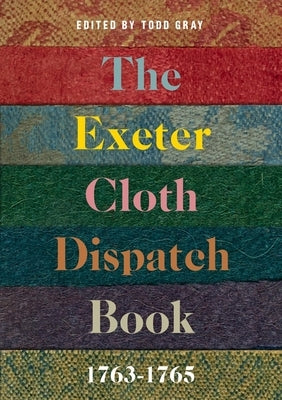 The Exeter Cloth Dispatch Book, 1763-1765 by Gray, Todd