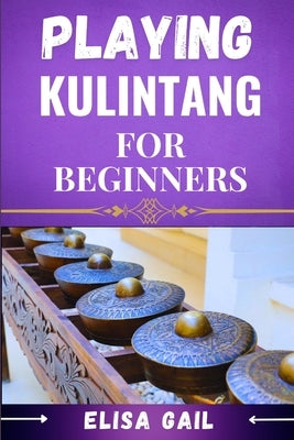 Playing Kulintang for Beginners: A Step-by-Step Guide to Mastering the Art of Kulintang for Novices by Gail, Elisa