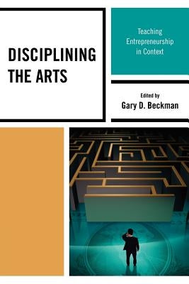 Disciplining the Arts: Teaching Entrepreneurship in Context by Beckman, Gary D.