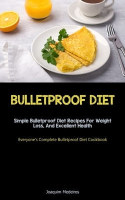 Bulletproof Diet: Simple Bulletproof Diet Recipes For Weight Loss, And Excellent Health (Everyone's Complete Bulletproof Diet Cookbook) by Medeiros, Joaquim