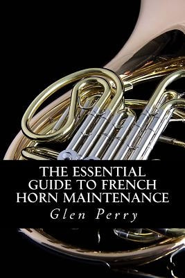 The Essential Guide To French Horn Maintenance by Perry, Glen