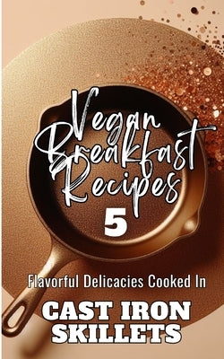 Vegan Breakfast Recipes 5 Flavorful Delicacies Cooked In Cast Iron Skillets: Gold Copper Aesthetic Minimalistic Glitter Cover Art Design by Avraham, Rebekah