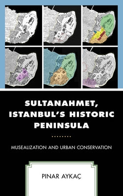 Sultanahmet, Istanbul's Historic Peninsula: Musealization and Urban Conservation by Aykaç, P&#305;nar