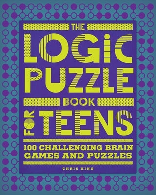 The Logic Puzzle Book for Teens: 100 Challenging Brain Games and Puzzles by King, Chris