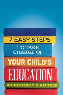 7 Easy Steps to Take Charge of Your Child's Education: A Parent's Guide by Geltner Ph. D., Beverley B.