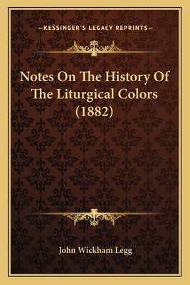 Notes On The History Of The Liturgical Colors (1882) by Legg, John Wickham