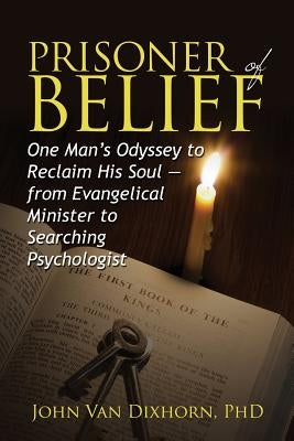 Prisoner of Belief: One Man's Odyssey to Reclaim His Soul - From Evangelical Minister to Searching Psychologist by Dixhorn, John Van