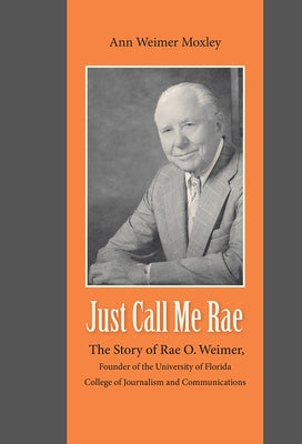 Just Call Me Rae: The Story of Rae O. Weimer, Founder of the University of Florida College of Journalism and Communications by Moxley, Ann Weimer